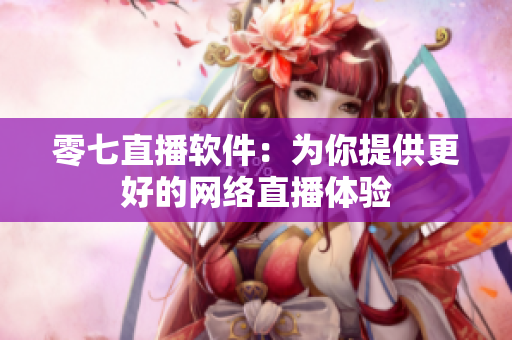 零七直播软件：为你提供更好的网络直播体验