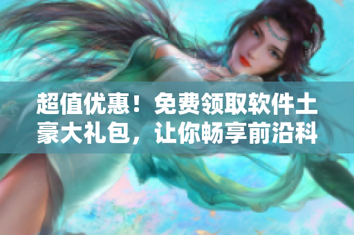 超值优惠！免费领取软件土豪大礼包，让你畅享前沿科技！