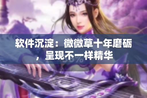 软件沉淀：微微草十年磨砺，呈现不一样精华