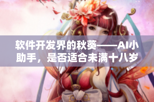软件开发界的秋葵——AI小助手，是否适合未满十八岁的用户使用？