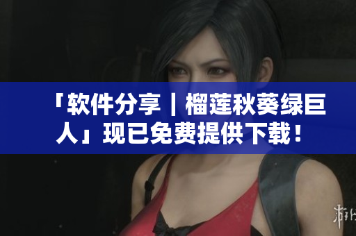 「软件分享｜榴莲秋葵绿巨人」现已免费提供下载！