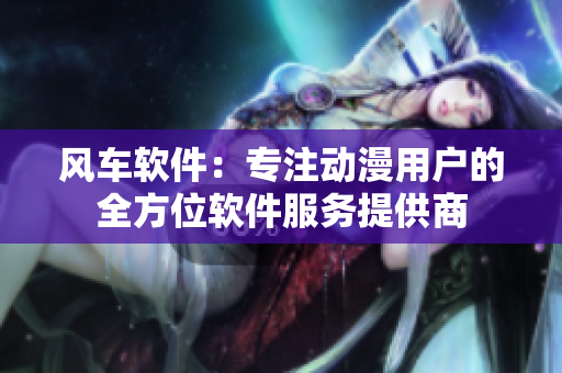 风车软件：专注动漫用户的全方位软件服务提供商