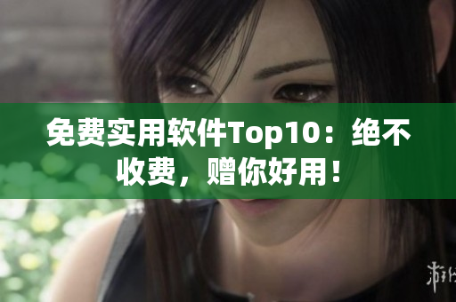 免费实用软件Top10：绝不收费，赠你好用！
