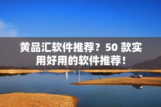 黄品汇软件推荐？50 款实用好用的软件推荐！