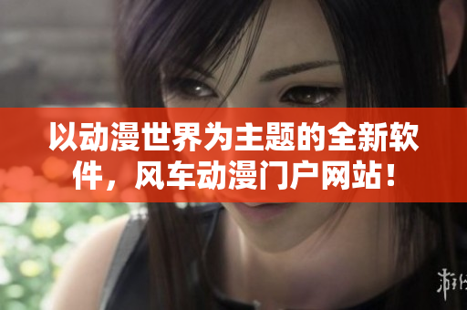 以动漫世界为主题的全新软件，风车动漫门户网站！