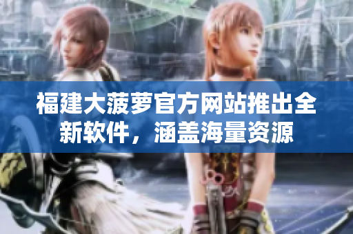 福建大菠萝官方网站推出全新软件，涵盖海量资源