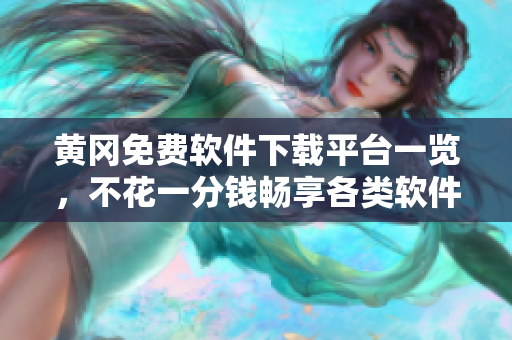 黄冈免费软件下载平台一览，不花一分钱畅享各类软件