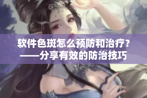软件色斑怎么预防和治疗？——分享有效的防治技巧