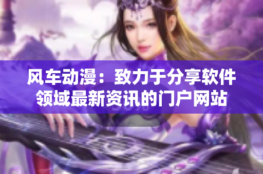风车动漫：致力于分享软件领域最新资讯的门户网站