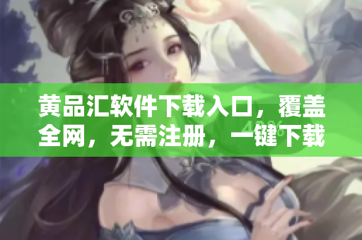 黄品汇软件下载入口，覆盖全网，无需注册，一键下载