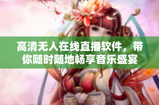 高清无人在线直播软件，带你随时随地畅享音乐盛宴