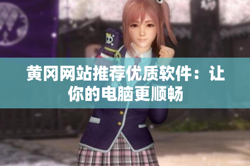 黄冈网站推荐优质软件：让你的电脑更顺畅