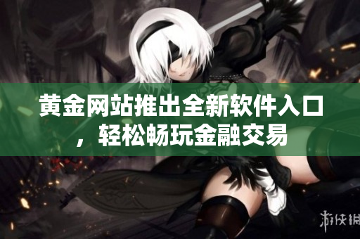 黄金网站推出全新软件入口，轻松畅玩金融交易