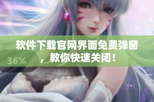 软件下载官网界面免费弹窗，教你快速关闭！
