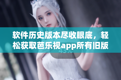 软件历史版本尽收眼底，轻松获取芭乐视app所有旧版