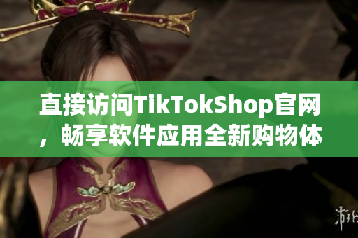 直接访问TikTokShop官网，畅享软件应用全新购物体验