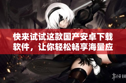 快来试试这款国产安卓下载软件，让你轻松畅享海量应用！
