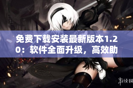 免费下载安装最新版本1.20：软件全面升级，高效助力工作！