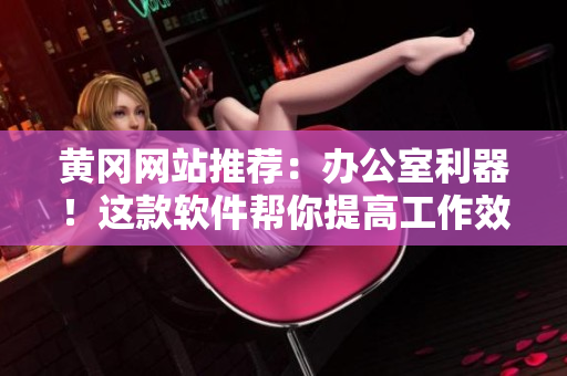 黄冈网站推荐：办公室利器！这款软件帮你提高工作效率