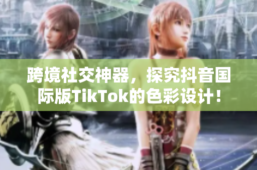 跨境社交神器，探究抖音国际版TikTok的色彩设计！