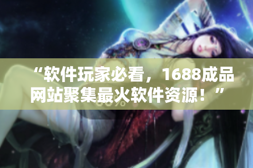 “软件玩家必看，1688成品网站聚集最火软件资源！”