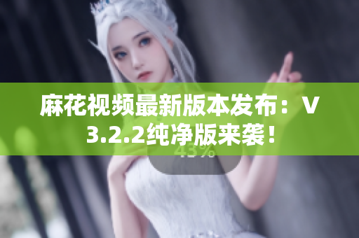 麻花视频最新版本发布：V3.2.2纯净版来袭！