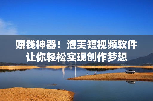 赚钱神器！泡芙短视频软件让你轻松实现创作梦想