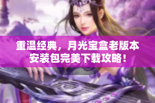 重温经典，月光宝盒老版本安装包完美下载攻略！