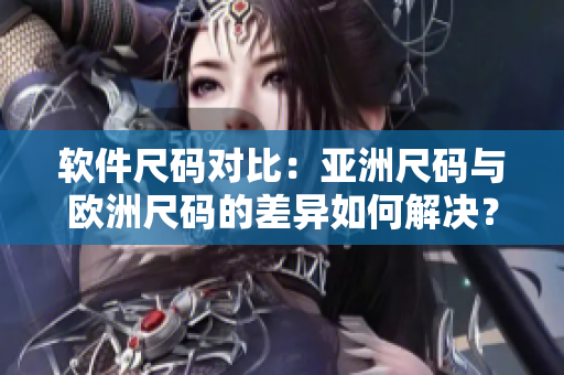 软件尺码对比：亚洲尺码与欧洲尺码的差异如何解决？