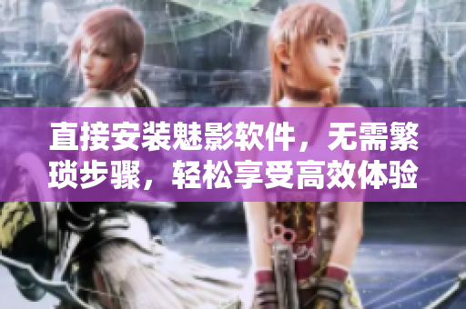 直接安装魅影软件，无需繁琐步骤，轻松享受高效体验