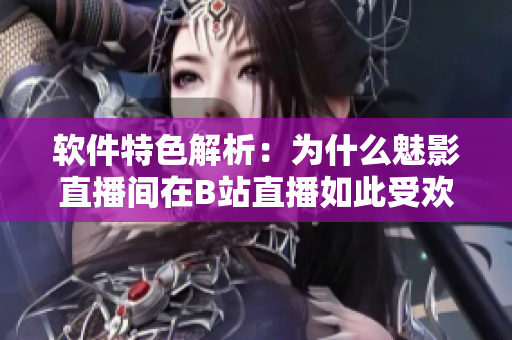 软件特色解析：为什么魅影直播间在B站直播如此受欢迎？