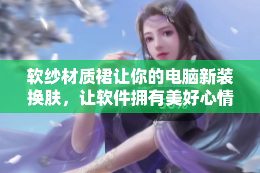 软纱材质裙让你的电脑新装换肤，让软件拥有美好心情