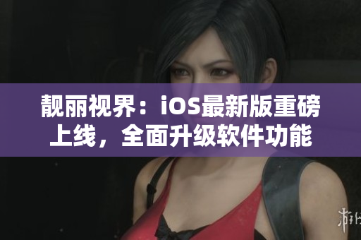 靓丽视界：iOS最新版重磅上线，全面升级软件功能