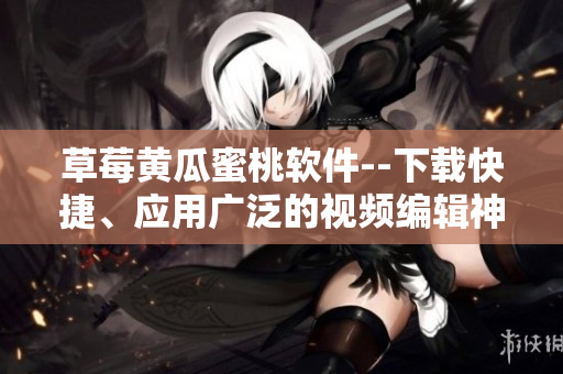 草莓黄瓜蜜桃软件--下载快捷、应用广泛的视频编辑神器！
