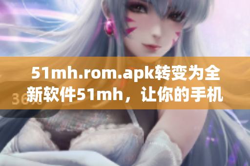 51mh.rom.apk转变为全新软件51mh，让你的手机更快更顺畅