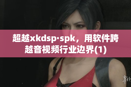 超越xkdsp·spk，用软件跨越音视频行业边界(1)