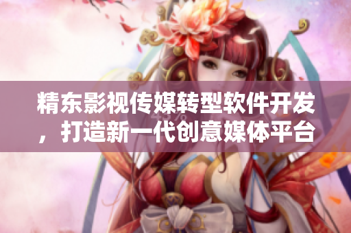 精东影视传媒转型软件开发，打造新一代创意媒体平台