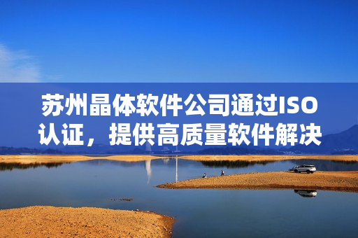 苏州晶体软件公司通过ISO认证，提供高质量软件解决方案