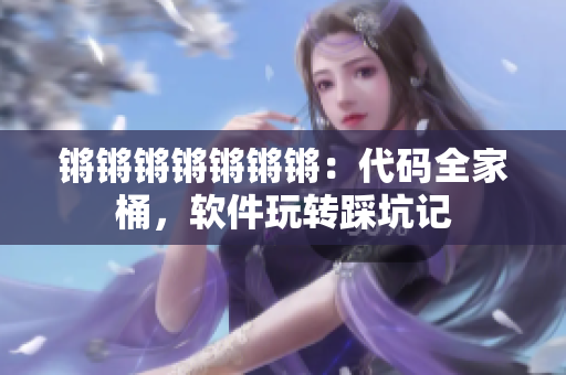 锵锵锵锵锵锵锵：代码全家桶，软件玩转踩坑记