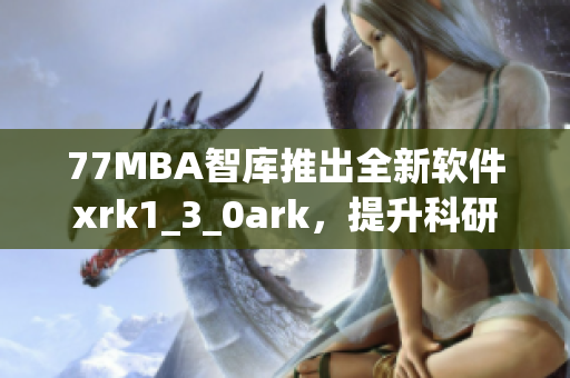 77MBA智库推出全新软件xrk1_3_0ark，提升科研效率