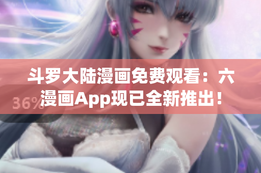 斗罗大陆漫画免费观看：六漫画App现已全新推出！