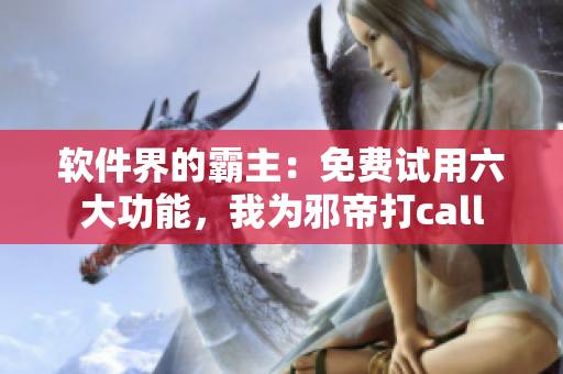 软件界的霸主：免费试用六大功能，我为邪帝打call