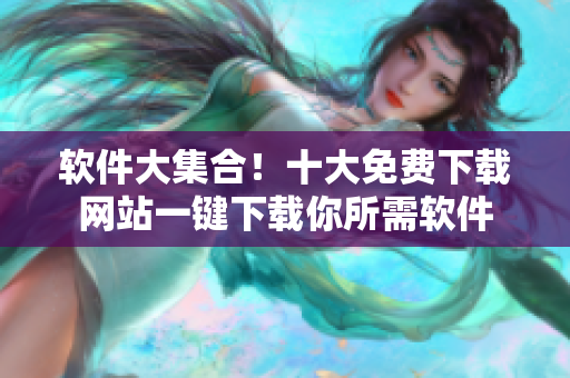 软件大集合！十大免费下载网站一键下载你所需软件