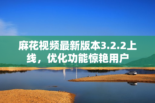 麻花视频最新版本3.2.2上线，优化功能惊艳用户