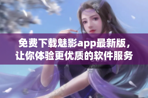 免费下载魅影app最新版，让你体验更优质的软件服务