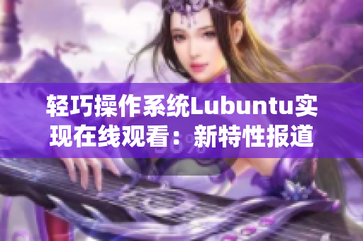 轻巧操作系统Lubuntu实现在线观看：新特性报道