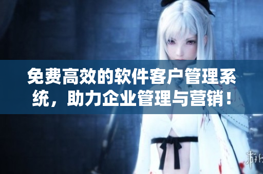 免费高效的软件客户管理系统，助力企业管理与营销！