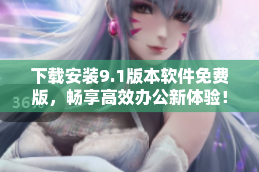 下载安装9.1版本软件免费版，畅享高效办公新体验！