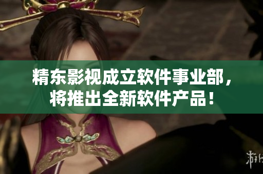 精东影视成立软件事业部，将推出全新软件产品！