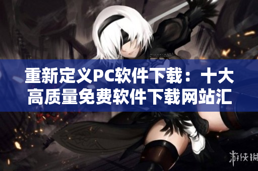 重新定义PC软件下载：十大高质量免费软件下载网站汇总指南